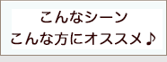 こんなシーン＆こんな方にオススメ