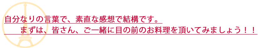 自分なりの言葉で、素直な関せ王で結構です。目の前のお料理を頂いてみましょう。